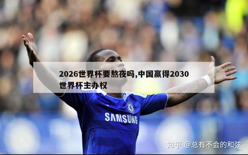 2026世界杯要熬夜吗,中国赢得2030世界杯主办权