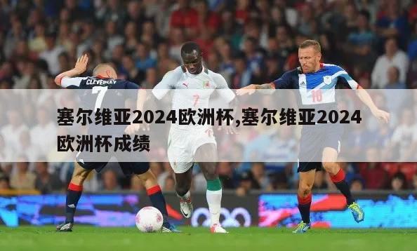 塞尔维亚2024欧洲杯,塞尔维亚2024欧洲杯成绩