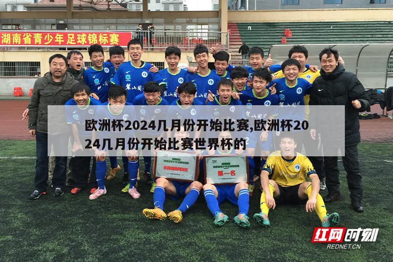 欧洲杯2024几月份开始比赛,欧洲杯2024几月份开始比赛世界杯的