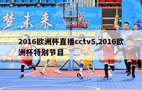 2016欧洲杯直播cctv5,2016欧洲杯特别节目