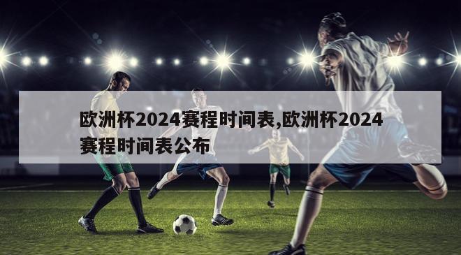 欧洲杯2024赛程时间表,欧洲杯2024赛程时间表公布