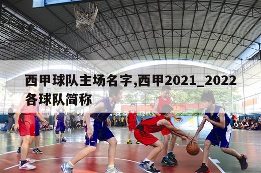 西甲球队主场名字,西甲2021_2022各球队简称