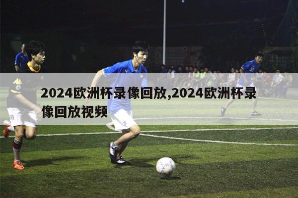 2024欧洲杯录像回放,2024欧洲杯录像回放视频