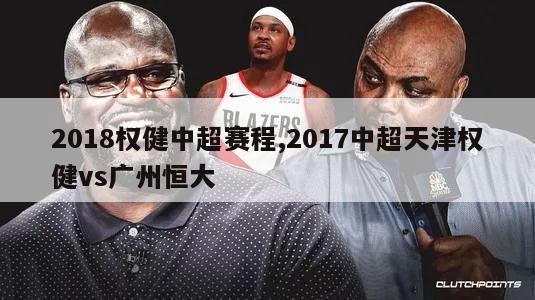 2018权健中超赛程,2017中超天津权健vs广州恒大