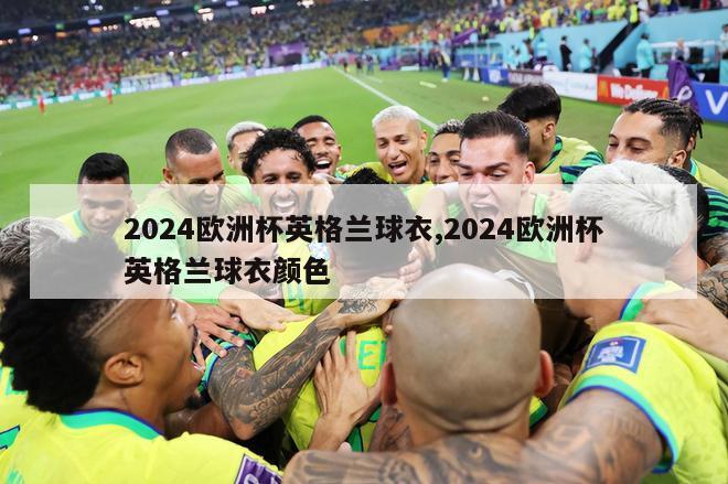 2024欧洲杯英格兰球衣,2024欧洲杯英格兰球衣颜色