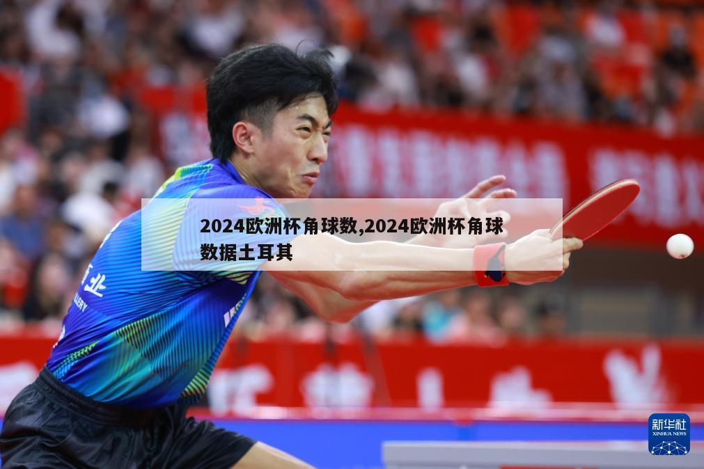 2024欧洲杯角球数,2024欧洲杯角球数据土耳其