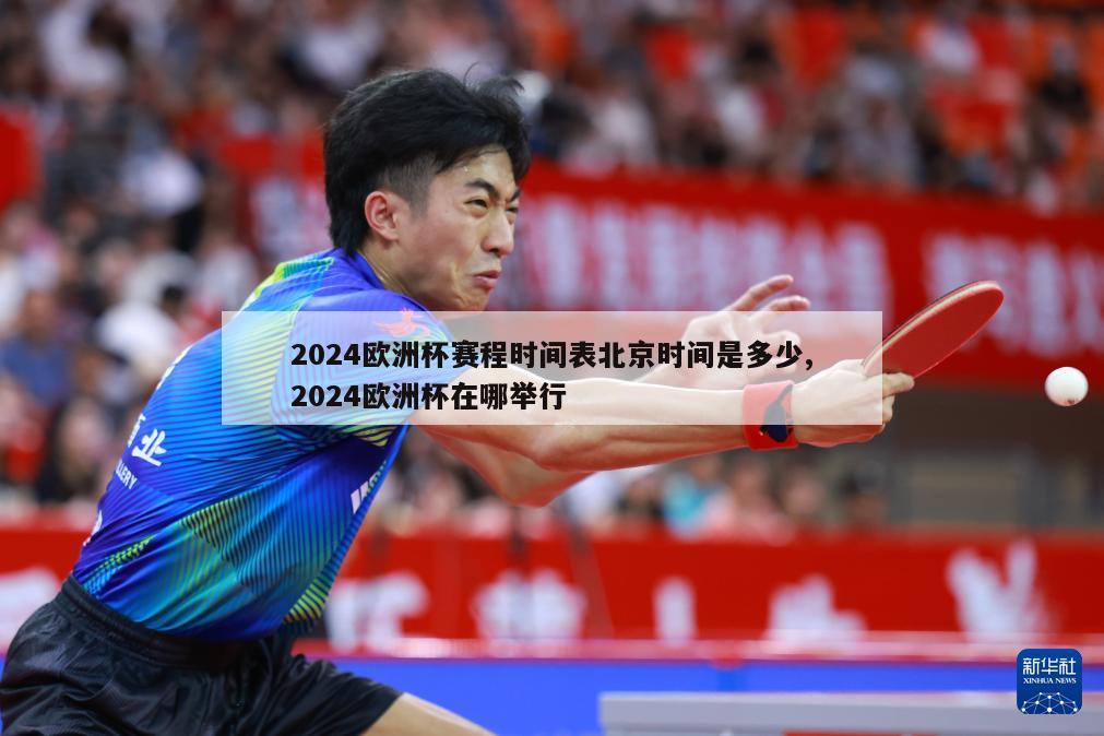 2024欧洲杯赛程时间表北京时间是多少,2024欧洲杯在哪举行