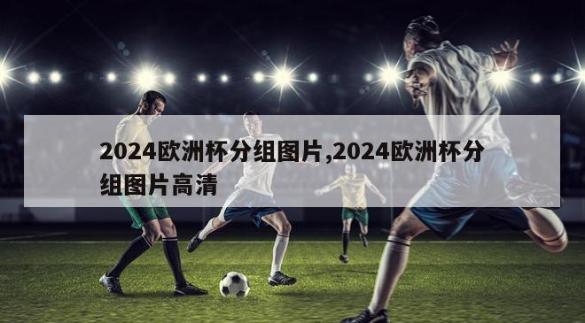 2024欧洲杯分组图片,2024欧洲杯分组图片高清