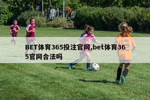 BET体育365投注官网,bet体育365官网合法吗