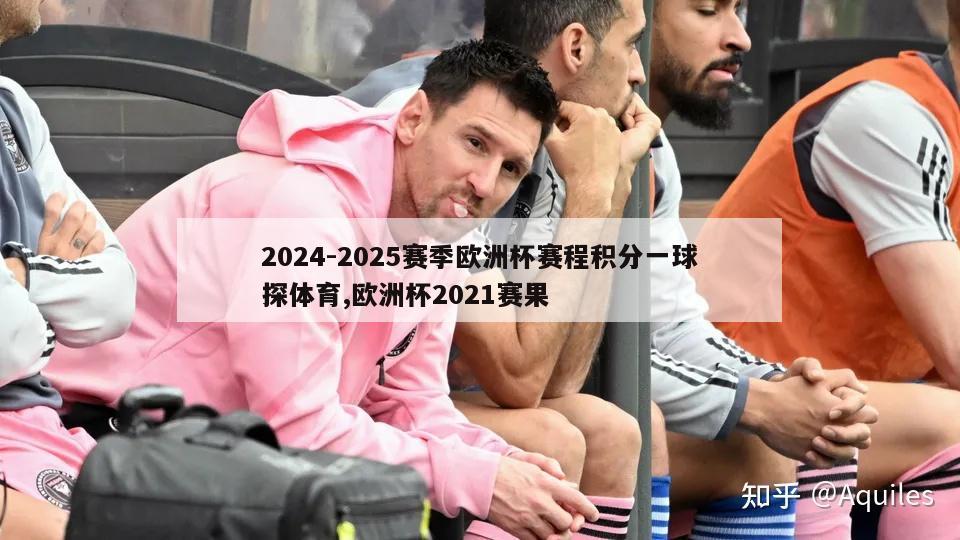 2024-2025赛季欧洲杯赛程积分一球探体育,欧洲杯2021赛果