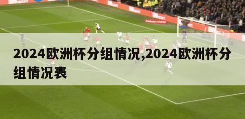 2024欧洲杯分组情况,2024欧洲杯分组情况表