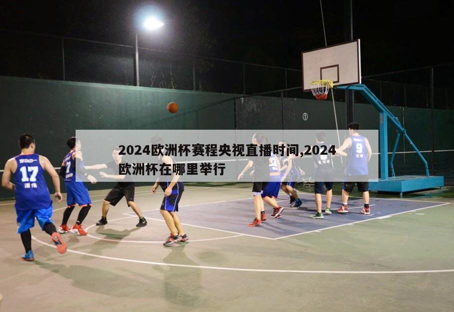 2024欧洲杯赛程央视直播时间,2024欧洲杯在哪里举行