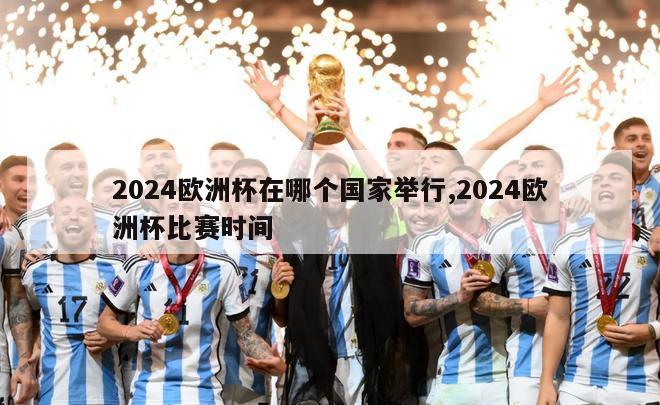 2024欧洲杯在哪个国家举行,2024欧洲杯比赛时间